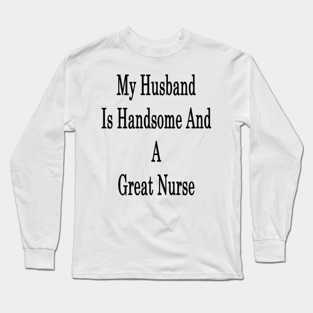 My Husband Is Handsome And A Great Nurse Long Sleeve T-Shirt by supernova23